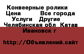 Конвеерные ролики  › Цена ­ 400 - Все города Услуги » Другие   . Челябинская обл.,Катав-Ивановск г.